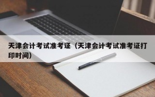 天津会计考试准考证（天津会计考试准考证打印时间）