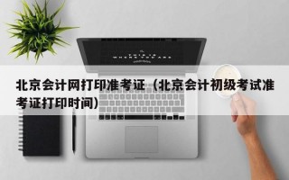 北京会计网打印准考证（北京会计初级考试准考证打印时间）