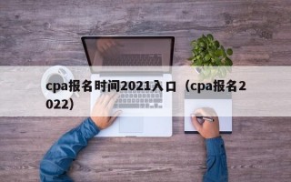 cpa报名时间2021入口（cpa报名2022）