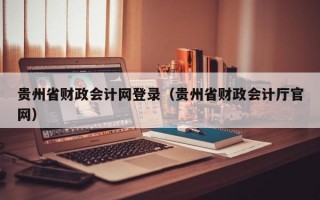 贵州省财政会计网登录（贵州省财政会计厅官网）