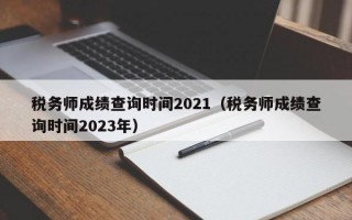 税务师成绩查询时间2021（税务师成绩查询时间2023年）