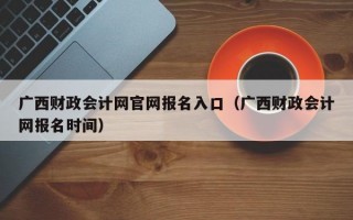 广西财政会计网官网报名入口（广西财政会计网报名时间）