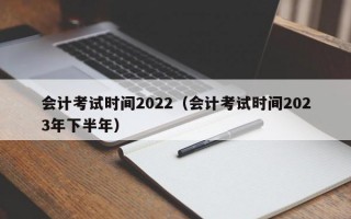会计考试时间2022（会计考试时间2023年下半年）