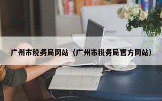 广州市税务局网站（广州市税务局官方网站）