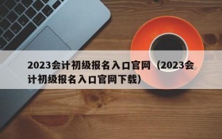 2023会计初级报名入口官网（2023会计初级报名入口官网下载）