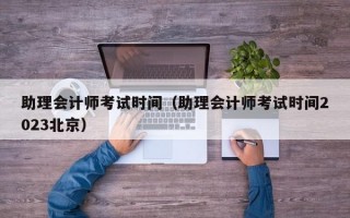 助理会计师考试时间（助理会计师考试时间2023北京）