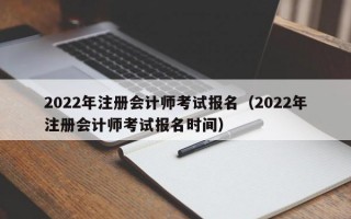 2022年注册会计师考试报名（2022年注册会计师考试报名时间）