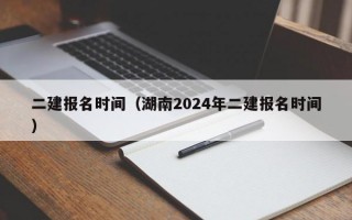 二建报名时间（湖南2024年二建报名时间）