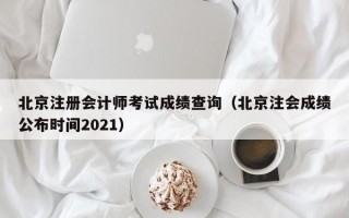 北京注册会计师考试成绩查询（北京注会成绩公布时间2021）