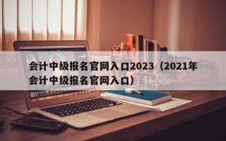 会计中级报名官网入口2023（2021年会计中级报名官网入口）