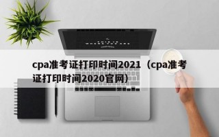 cpa准考证打印时间2021（cpa准考证打印时间2020官网）