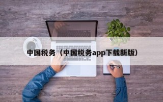 中国税务（中国税务app下载新版）