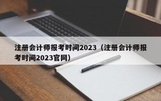 注册会计师报考时间2023（注册会计师报考时间2023官网）