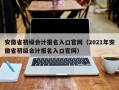 安徽省初级会计报名入口官网（2021年安徽省初级会计报名入口官网）