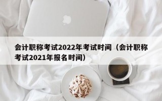 会计职称考试2022年考试时间（会计职称考试2021年报名时间）