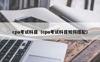 cpa考试科目（cpa考试科目如何搭配）