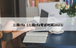 二级cfa（二级cfa考试时间2023）