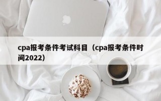 cpa报考条件考试科目（cpa报考条件时间2022）