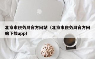 北京市税务局官方网站（北京市税务局官方网站下载app）
