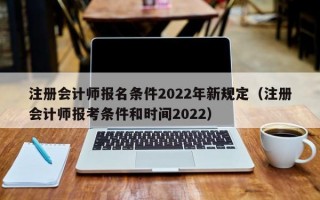 注册会计师报名条件2022年新规定（注册会计师报考条件和时间2022）
